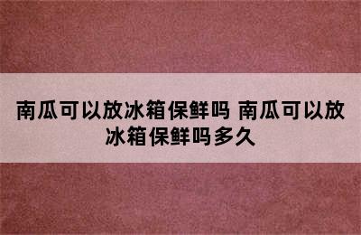 南瓜可以放冰箱保鲜吗 南瓜可以放冰箱保鲜吗多久